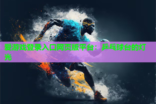 爱游戏登录入口网页版平台：乒乓球台的灯光