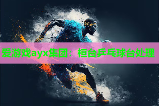 爱游戏ayx集团：桓台乒乓球台处理