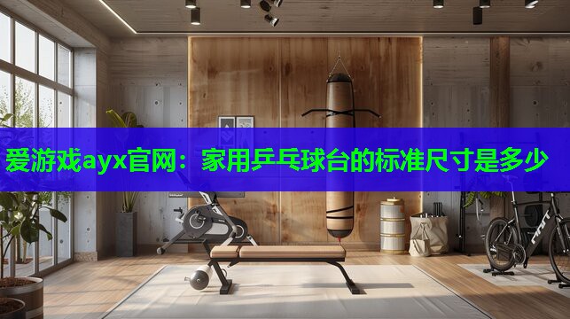 爱游戏ayx官网：家用乒乓球台的标准尺寸是多少