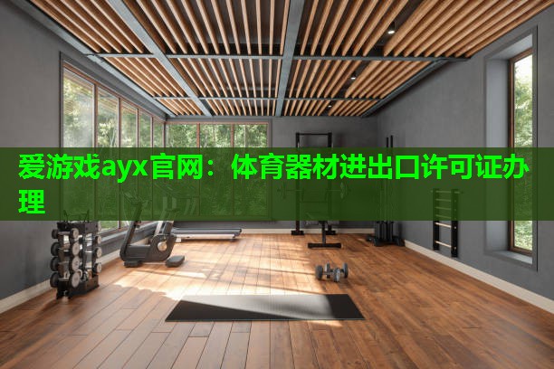 爱游戏ayx官网：体育器材进出口许可证办理