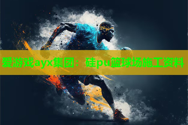 爱游戏ayx集团：硅pu篮球场施工资料