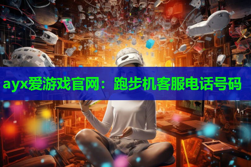 ayx爱游戏官网：跑步机客服电话号码