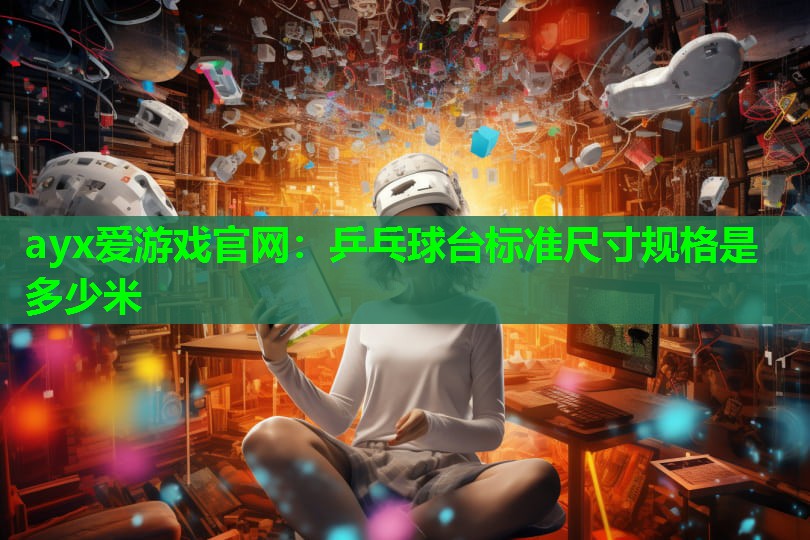 ayx爱游戏官网：乒乓球台标准尺寸规格是多少米