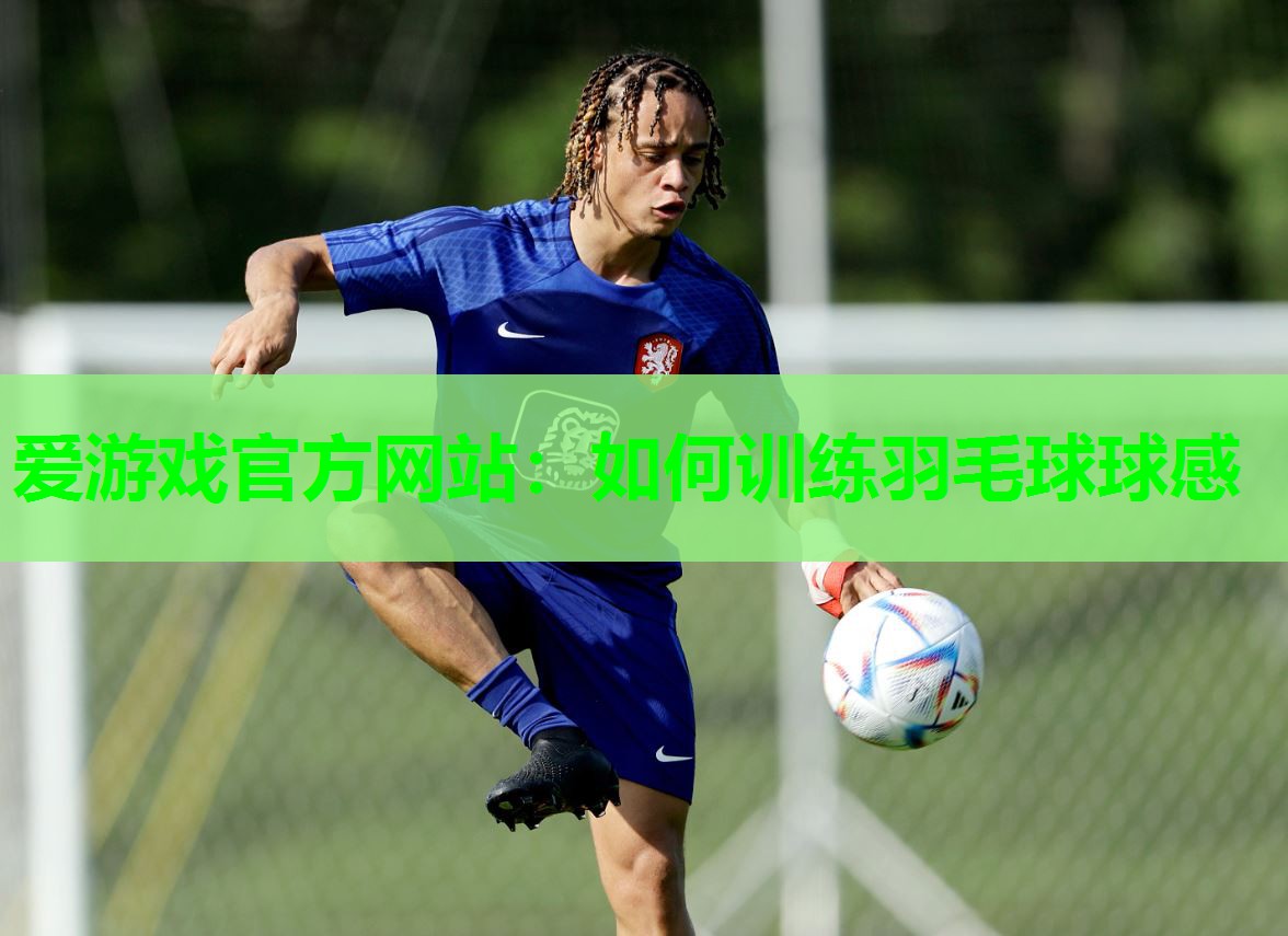 爱游戏官方网站：如何训练羽毛球球感