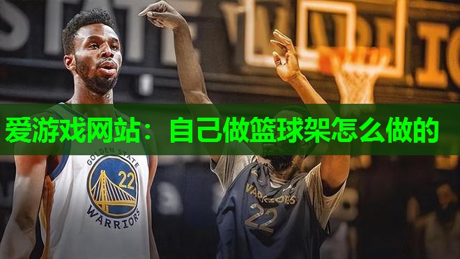 爱游戏网站：自己做篮球架怎么做的