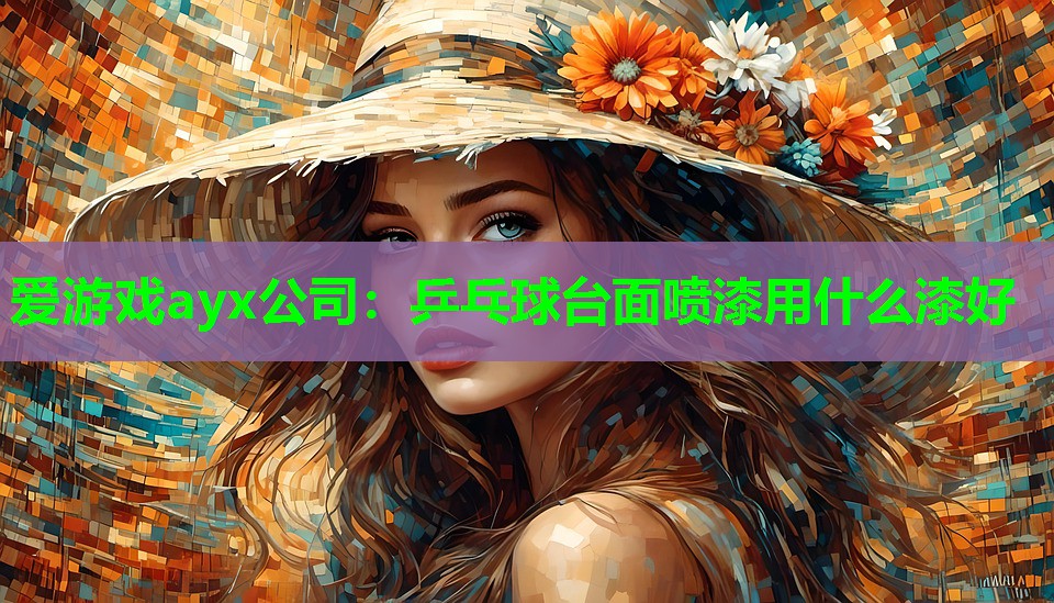 爱游戏ayx公司：乒乓球台面喷漆用什么漆好